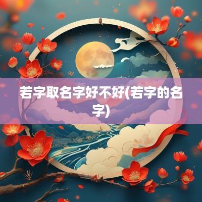 若字取名字好不好(若字的名字)