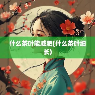 什么茶叶能减肥(什么茶叶细长)