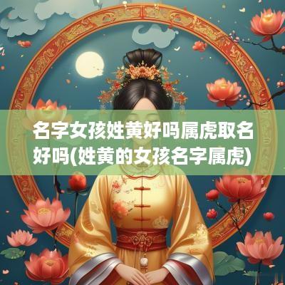 名字女孩姓黄好吗属虎取名好吗(姓黄的女孩名字属虎)