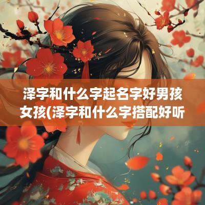 泽字和什么字起名字好男孩女孩(泽字和什么字搭配好听)