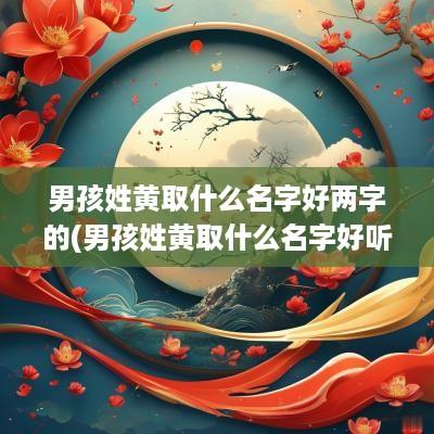 男孩姓黄取什么名字好两字的(男孩姓黄取什么名字好听)
