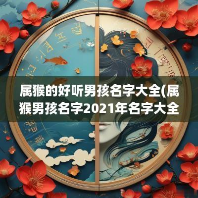 属猴的好听男孩名字大全(属猴男孩名字2025年名字大全)
