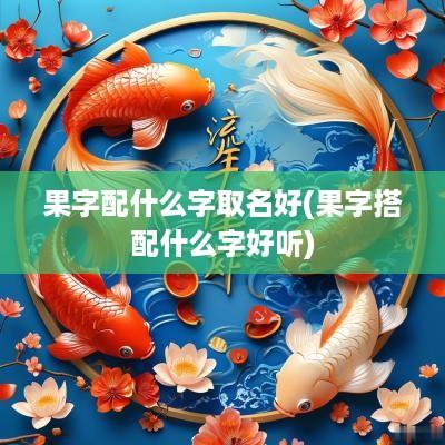 果字配什么字取名好(果字搭配什么字好听)