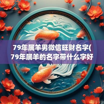79年属羊男微信旺财名字(79年属羊的名字带什么字好听点)