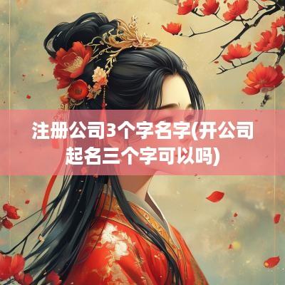 注册公司3个字名字(开公司起名三个字可以吗)
