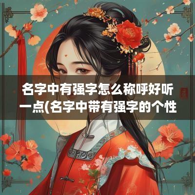 名字中有强字怎么称呼好听一点(名字中带有强字的个性介绍)