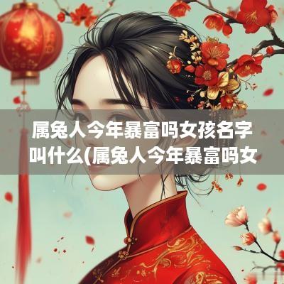 属兔人今年暴富吗女孩名字叫什么(属兔人今年暴富吗女孩名字怎么取)