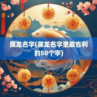 属龙名字(属龙名字里最吉利的50个字)