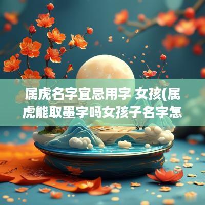 属虎名字宜忌用字 女孩(属虎能取墨字吗女孩子名字怎么取)