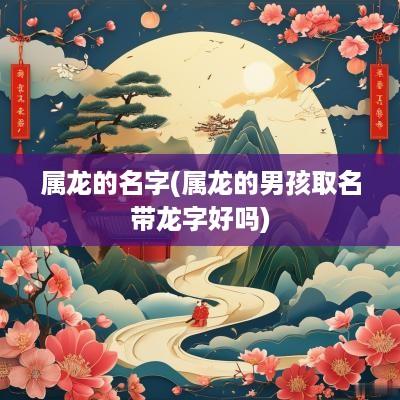 属龙的名字(属龙的男孩取名带龙字好吗)