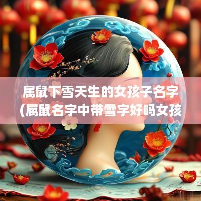 属鼠下雪天生的女孩子名字(属鼠名字中带雪字好吗女孩子)