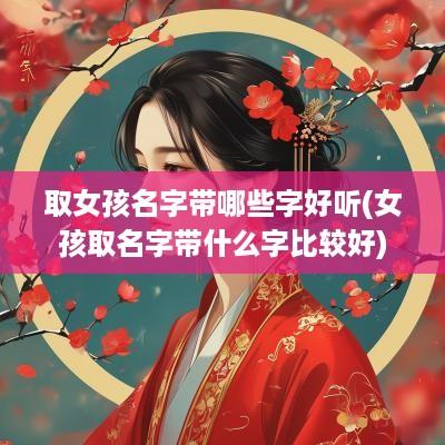 取女孩名字带哪些字好听(女孩取名字带什么字比较好)