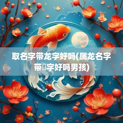 取名字带龙字好吗(属龙名字带珺字好吗男孩)
