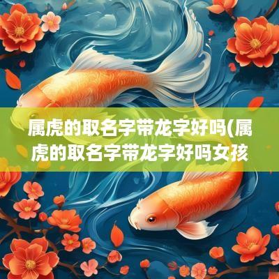 属虎的取名字带龙字好吗(属虎的取名字带龙字好吗女孩)