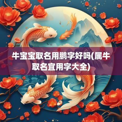 牛宝宝取名用鹏字好吗(属牛取名宜用字大全)