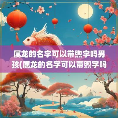 属龙的名字可以带煦字吗男孩(属龙的名字可以带煦字吗好吗)