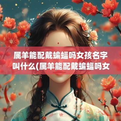 属羊能配戴蝙蝠吗女孩名字叫什么(属羊能配戴蝙蝠吗女孩名字大全)