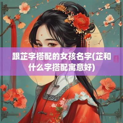 跟芷字搭配的女孩名字(芷和什么字搭配寓意好)
