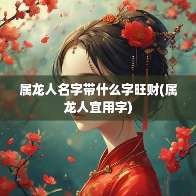 属龙人名字带什么字旺财(属龙人宜用字)