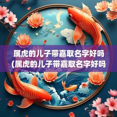 属虎的儿子带嘉取名字好吗(属虎的儿子带嘉取名字好吗女孩)