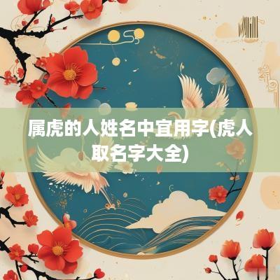 属虎的人姓名中宜用字(虎人取名字大全)
