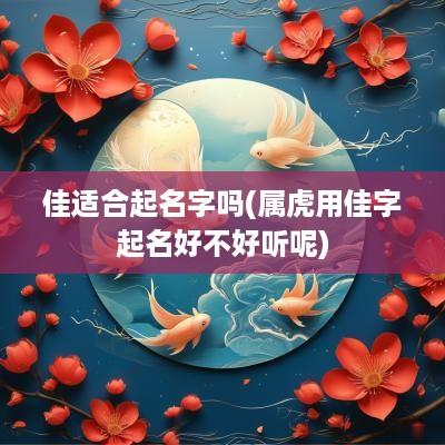 佳适合起名字吗(属虎用佳字起名好不好听呢)