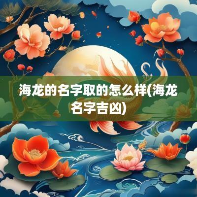 海龙的名字取的怎么样(海龙名字吉凶)