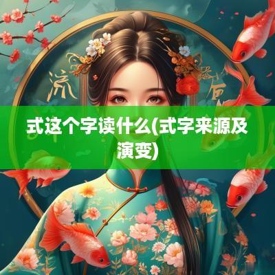 式这个字读什么(式字来源及演变) 式这个字读什么(式字来源及演变)