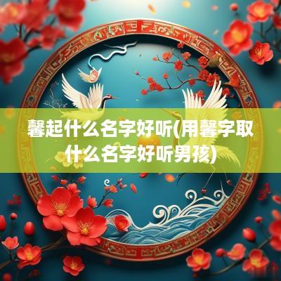 馨起什么名字好听(用馨字取什么名字好听男孩)