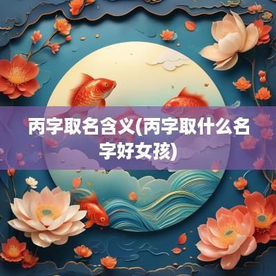 丙字取名含义(丙字取什么名字好女孩)