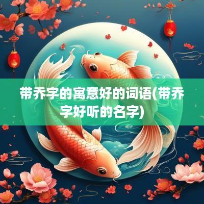 带乔字的寓意好的词语(带乔字好听的名字)