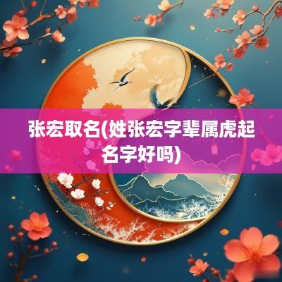 张宏取名(姓张宏字辈属虎起名字好吗)