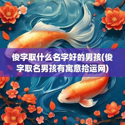 俊字取什么名字好的男孩(俊字取名男孩有寓意拾运网)