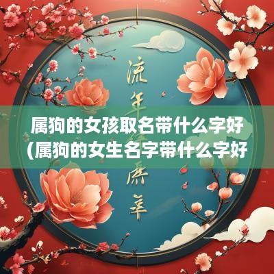 属狗的女孩取名带什么字好(属狗的女生名字带什么字好听)