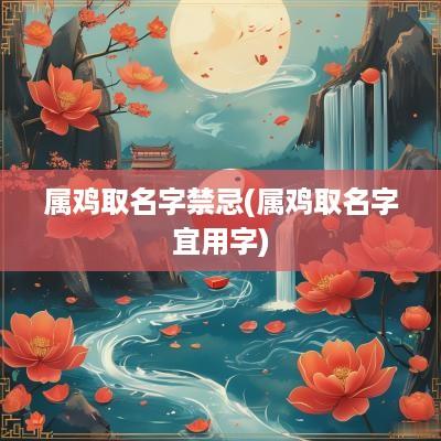 属鸡取名字禁忌(属鸡取名字宜用字)