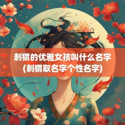 刺猬的优雅女孩叫什么名字(刺猬取名字个性名字)
