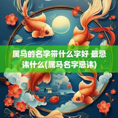 属马的名字带什么字好 最忌讳什么(属马名字忌讳)