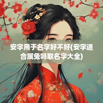 安字用于名字好不好(安字适合属兔吗取名字大全)