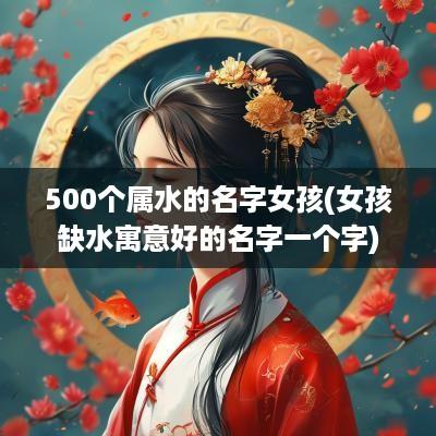 500个属水的名字女孩(女孩缺水寓意好的名字一个字)