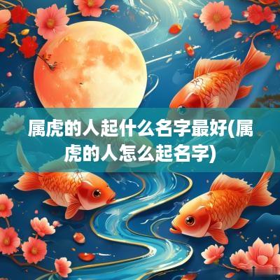 属虎的人起什么名字最好(属虎的人怎么起名字)