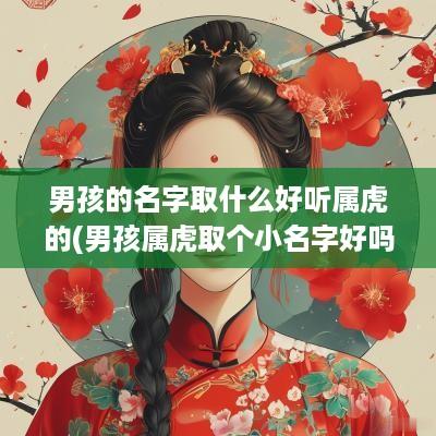 男孩的名字取什么好听属虎的(男孩属虎取个小名字好吗)