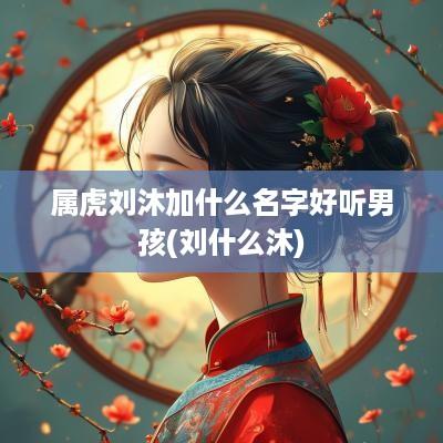 属虎刘沐加什么名字好听男孩(刘什么沐)