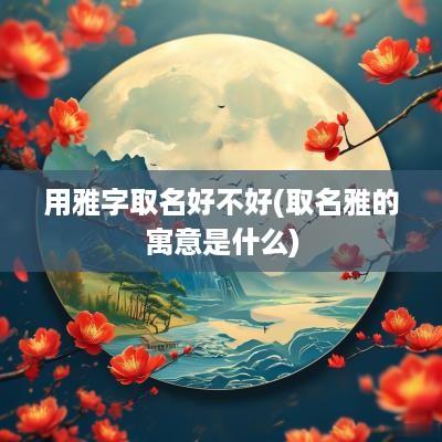用雅字取名好不好(取名雅的寓意是什么)