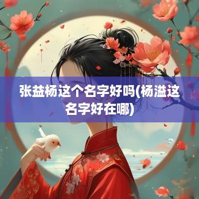 张益杨这个名字好吗(杨溢这名字好在哪)