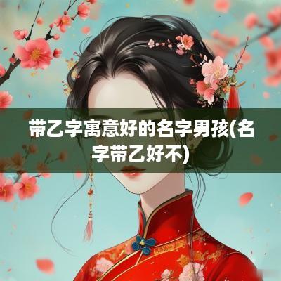 带乙字寓意好的名字男孩(名字带乙好不)