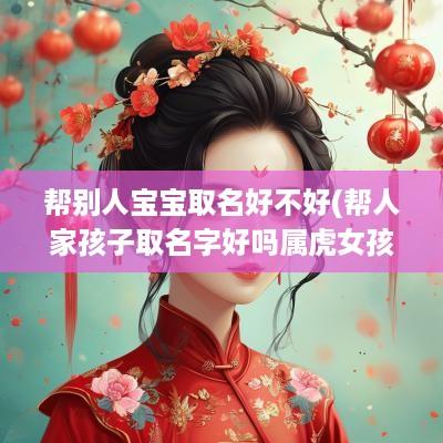 帮别人宝宝取名好不好(帮人家孩子取名字好吗属虎女孩)