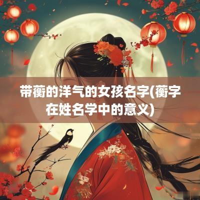 带蘅的洋气的女孩名字(蘅字在姓名学中的意义)
