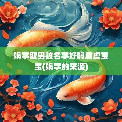 娲字取男孩名字好吗属虎宝宝(娲字的来源)