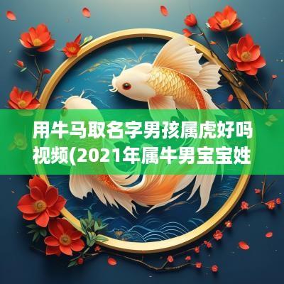 用牛马取名字男孩属虎好吗视频(2025年属牛男宝宝姓马取名)