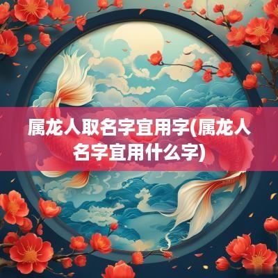 属龙人取名字宜用字(属龙人名字宜用什么字)